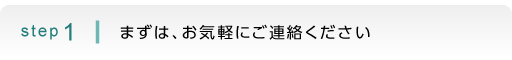 step1：まずは、お気軽にご連絡ください