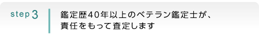 step3：鑑定歴４０年以上のベテラン鑑定士が、責任をもって査定します