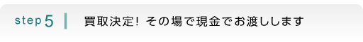 step5：買取決定！その場で現金でお渡しします