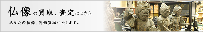 仏像の買取、査定はこちら。あなたの仏像、高価買取いたします。